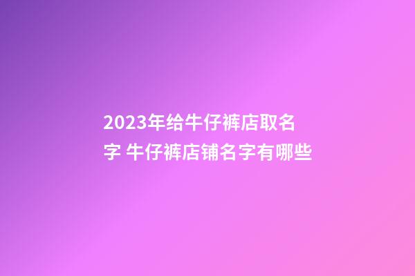 2023年给牛仔裤店取名字 牛仔裤店铺名字有哪些-第1张-店铺起名-玄机派